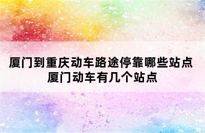 厦门到重庆动车路途停靠哪些站点 厦门动车有几个站点